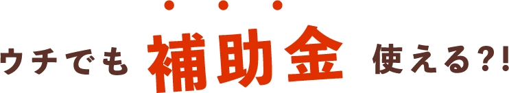 ウチでも補助金使える？！