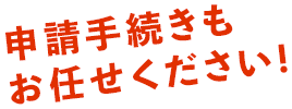 申請手続きもお任せください！